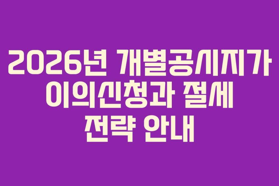 2026년 개별공시지가 이의신청과 절세 전략 안내