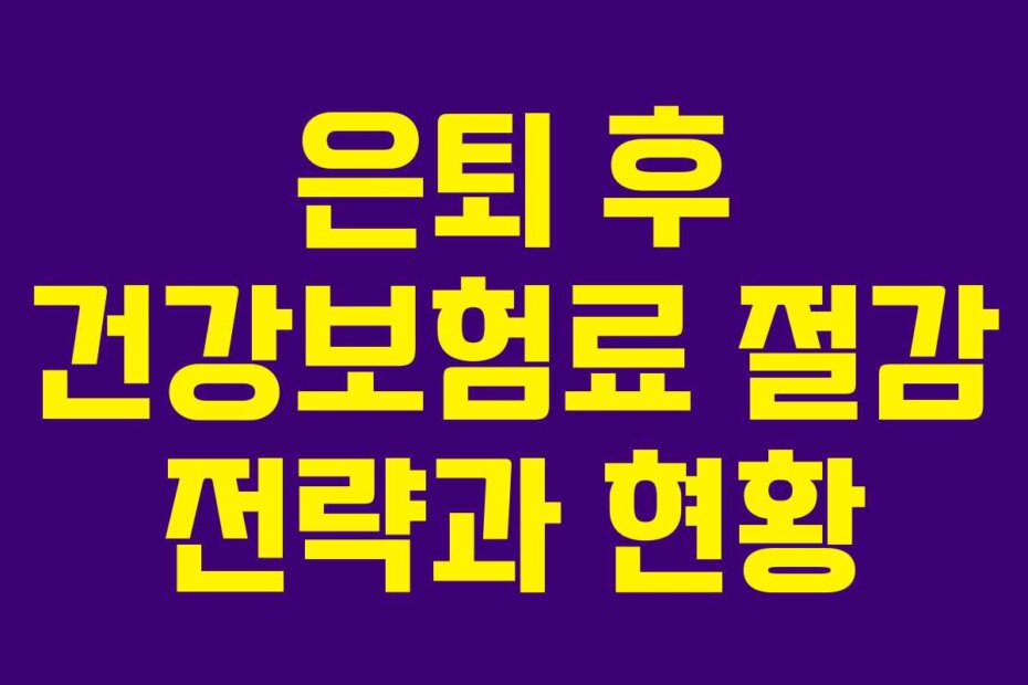 은퇴 후 건강보험료 절감 전략과 현황