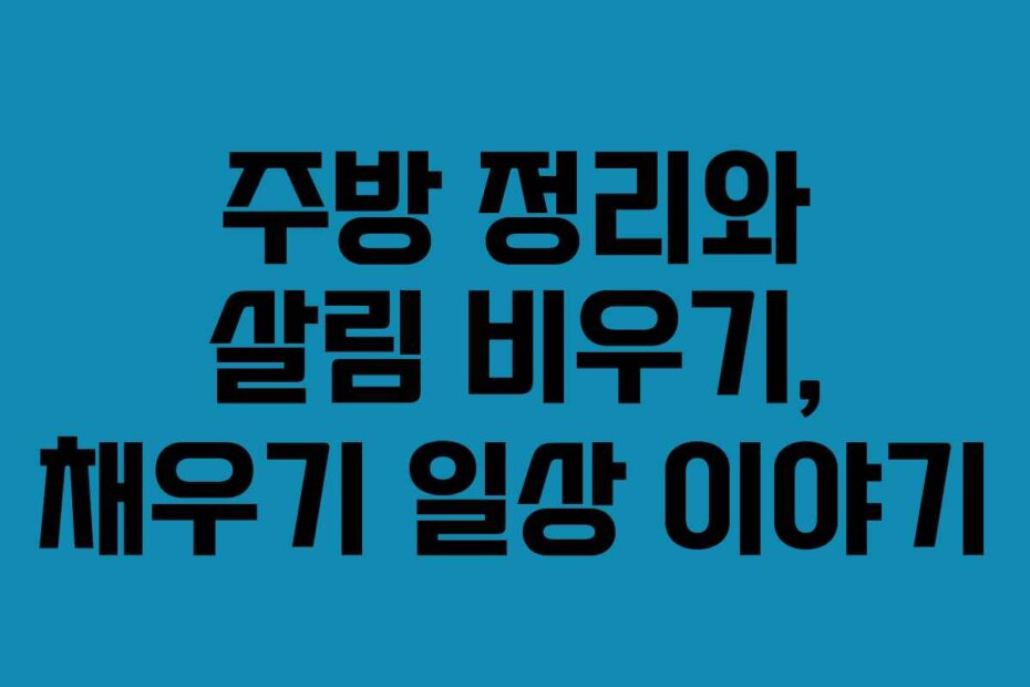 주방 정리와 살림 비우기, 채우기 일상 이야기
