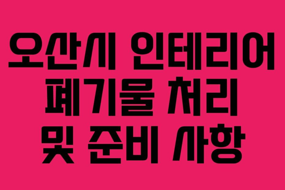 오산시 인테리어 폐기물 처리 및 준비 사항