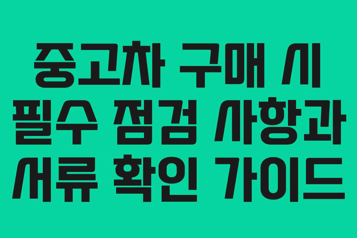 중고차 구매 시 필수 점검 사항과 서류 확인 가이드