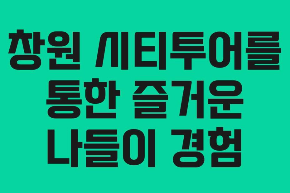 창원 시티투어를 통한 즐거운 나들이 경험