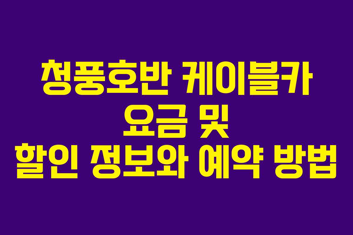청풍호반 케이블카 요금 및 할인 정보와 예약 방법