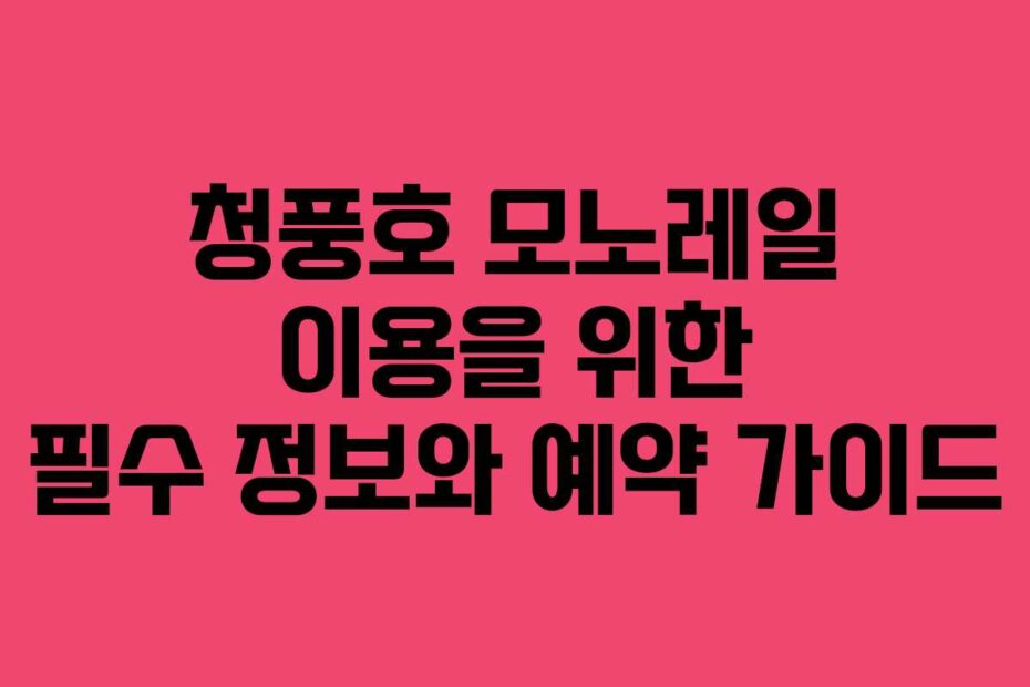 청풍호 모노레일 이용을 위한 필수 정보와 예약 가이드