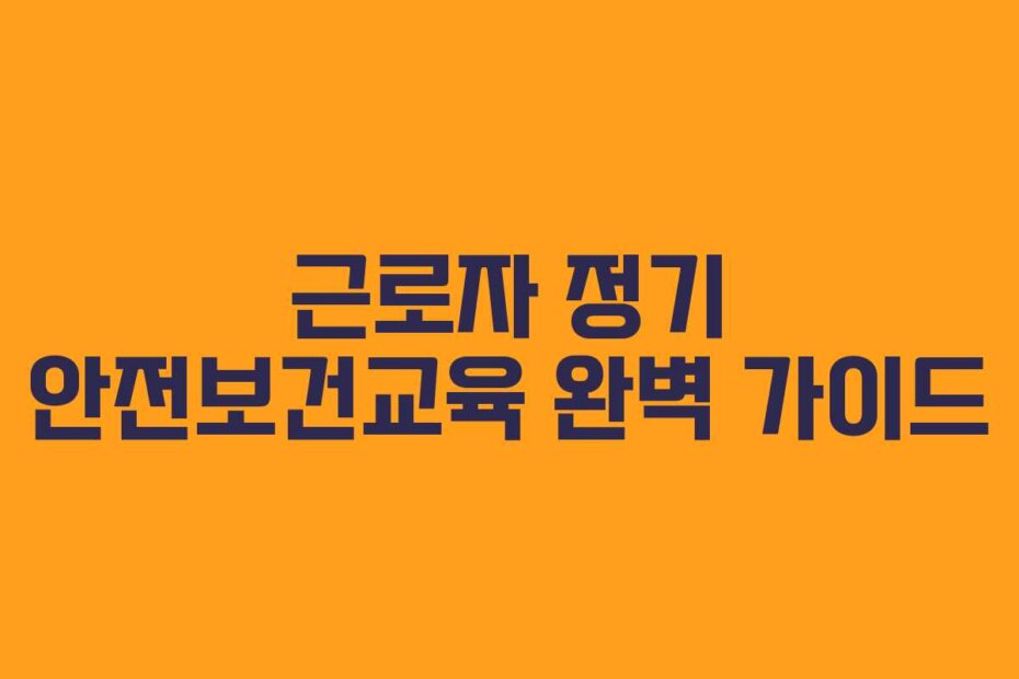 근로자 정기 안전보건교육 완벽 가이드