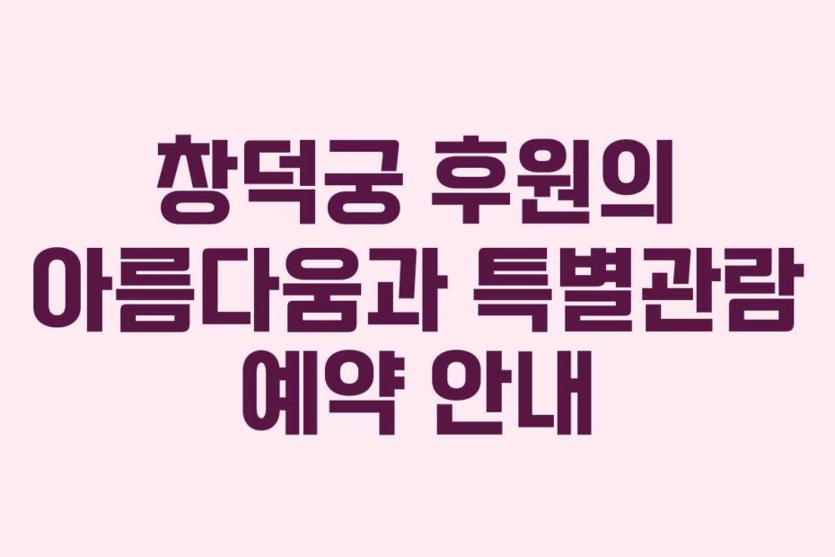 창덕궁 후원의 아름다움과 특별관람 예약 안내