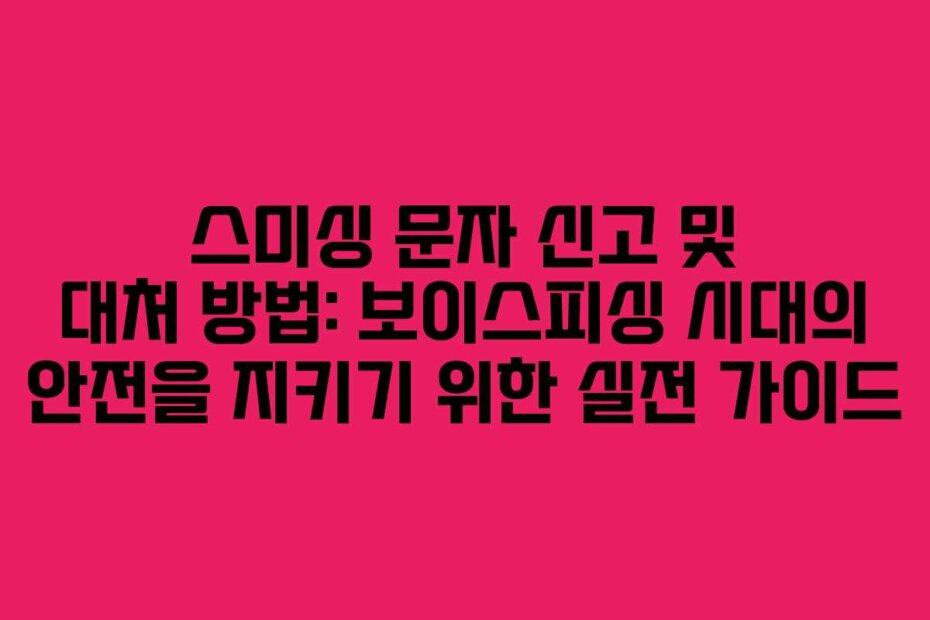 스미싱 문자 신고 및 대처 방법: 보이스피싱 시대의 안전을 지키기 위한 실전 가이드