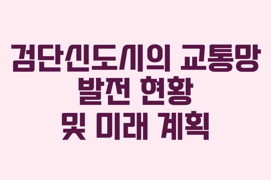 검단신도시의 교통망 발전 현황 및 미래 계획