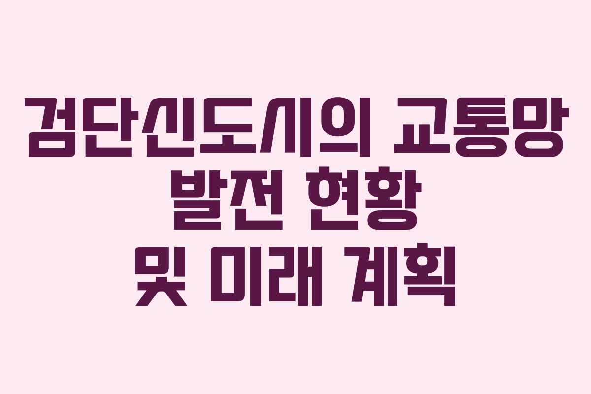 검단신도시의 교통망 발전 현황 및 미래 계획