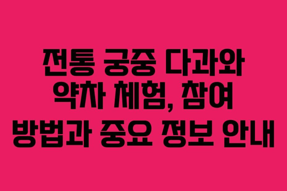 전통 궁중 다과와 약차 체험, 참여 방법과 중요 정보 안내
