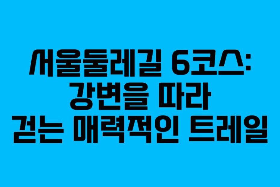 서울둘레길 6코스: 강변을 따라 걷는 매력적인 트레일