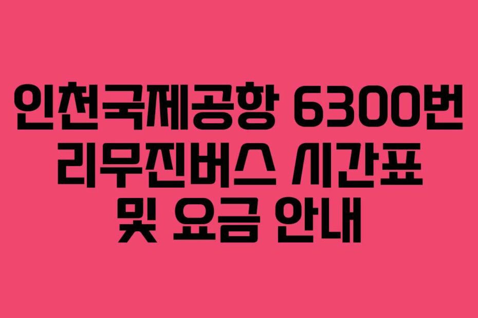 인천국제공항 6300번 리무진버스 시간표 및 요금 안내