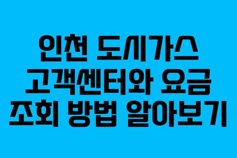 인천 도시가스 고객센터와 요금 조회 방법 알아보기