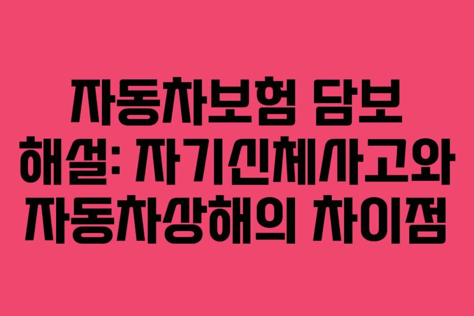 자동차보험 담보 해설: 자기신체사고와 자동차상해의 차이점