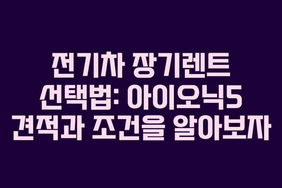 전기차 장기렌트 선택법: 아이오닉5 견적과 조건을 알아보자
