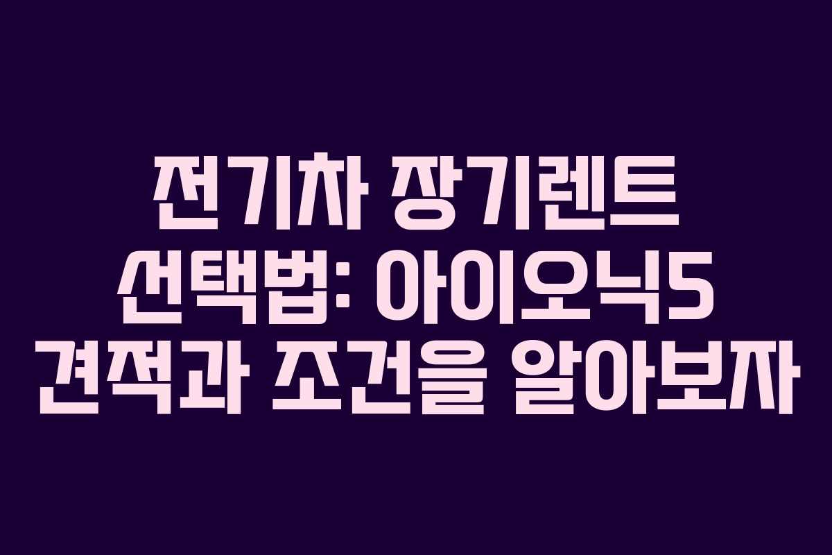 전기차 장기렌트 선택법: 아이오닉5 견적과 조건을 알아보자