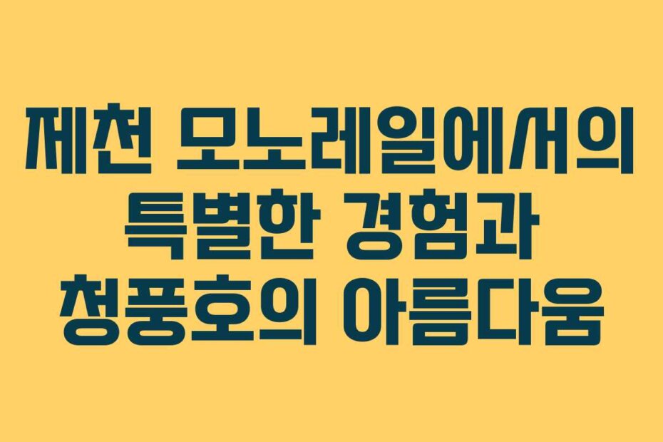 제천 모노레일에서의 특별한 경험과 청풍호의 아름다움