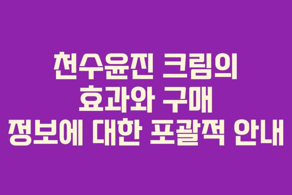 천수윤진 크림의 효과와 구매 정보에 대한 포괄적 안내