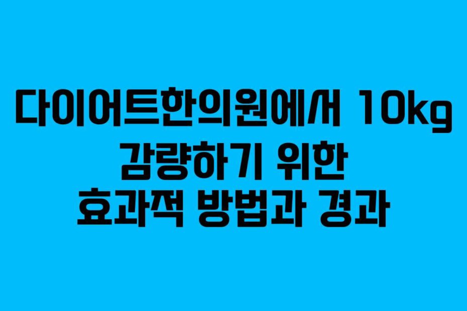 다이어트한의원에서 10kg 감량하기 위한 효과적 방법과 경과