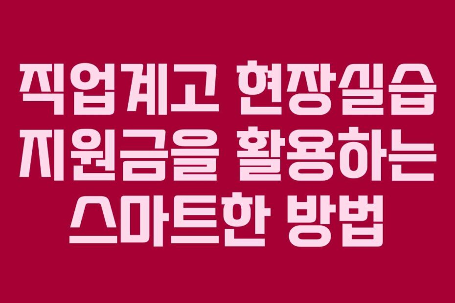 직업계고 현장실습 지원금을 활용하는 스마트한 방법
