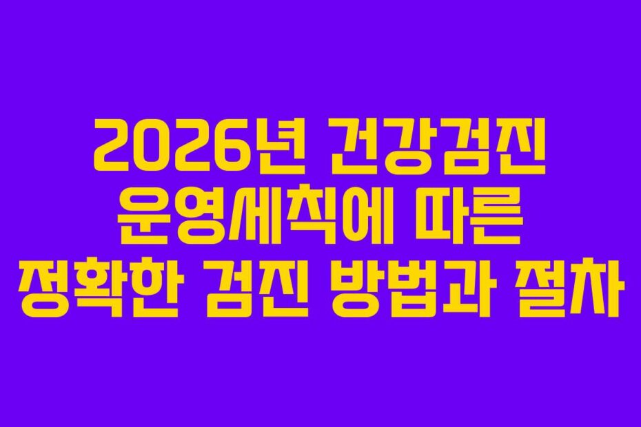 2026년 건강검진 운영세칙에 따른 정확한 검진 방법과 절차