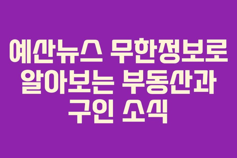 예산뉴스 무한정보로 알아보는 부동산과 구인 소식