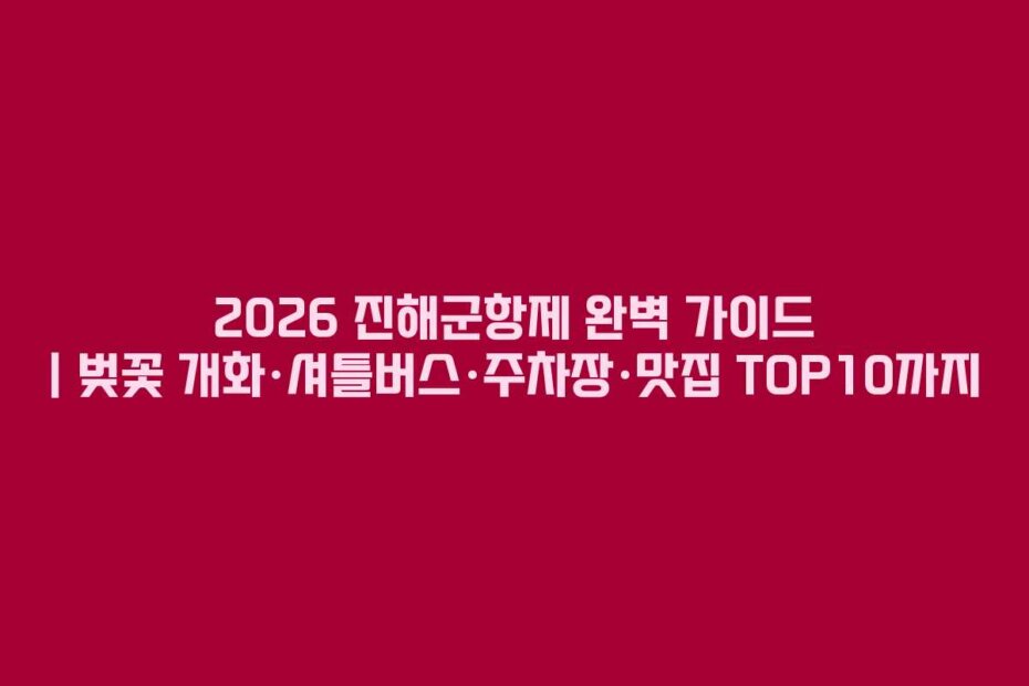 2026 진해군항제 완벽 가이드 | 벚꽃 개화·셔틀버스·주차장·맛집 TOP10까지