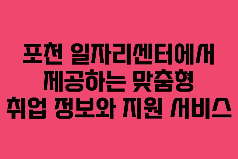 포천 일자리센터에서 제공하는 맞춤형 취업 정보와 지원 서비스
