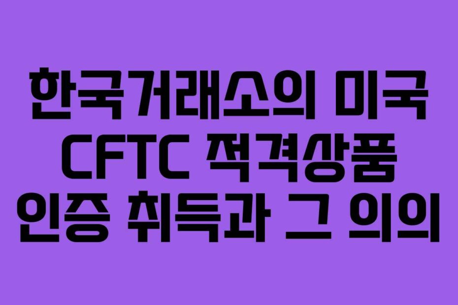 한국거래소의 미국 CFTC 적격상품 인증 취득과 그 의의