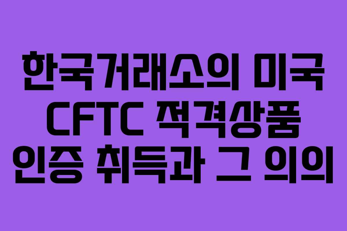 한국거래소의 미국 CFTC 적격상품 인증 취득과 그 의의