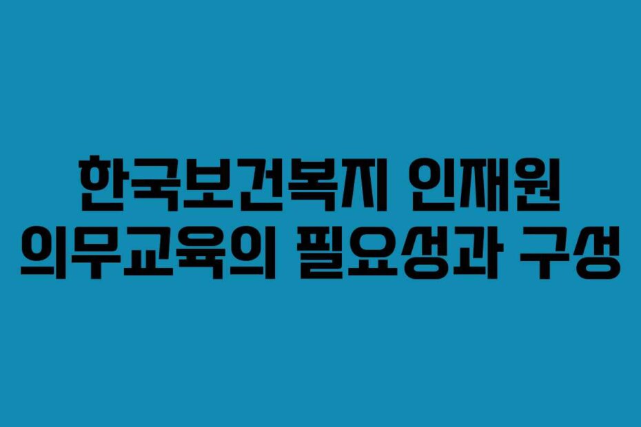 한국보건복지 인재원 의무교육의 필요성과 구성