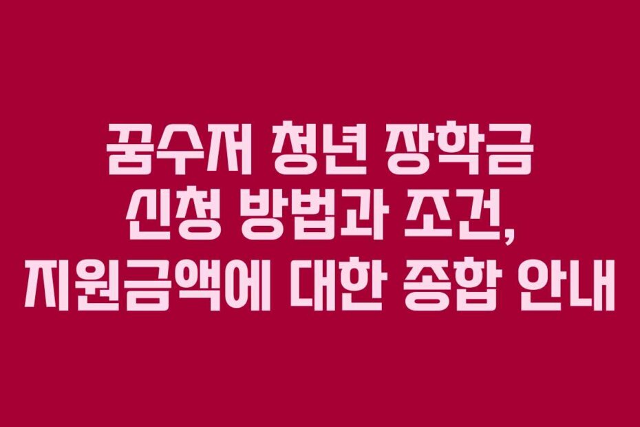 꿈수저 청년 장학금 신청 방법과 조건, 지원금액에 대한 종합 안내