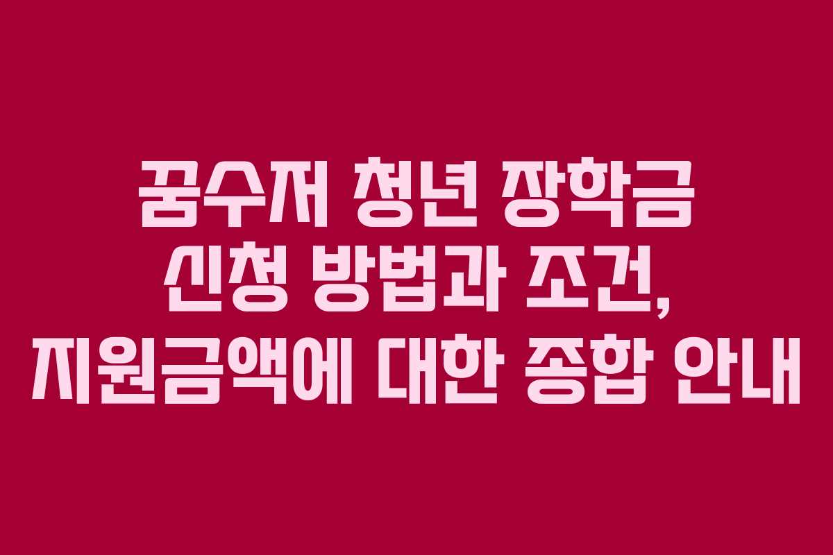 꿈수저 청년 장학금 신청 방법과 조건, 지원금액에 대한 종합 안내