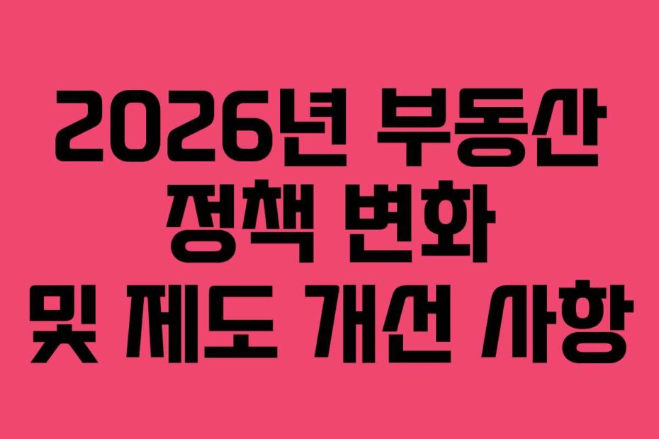 2026년 부동산 정책 변화 및 제도 개선 사항
