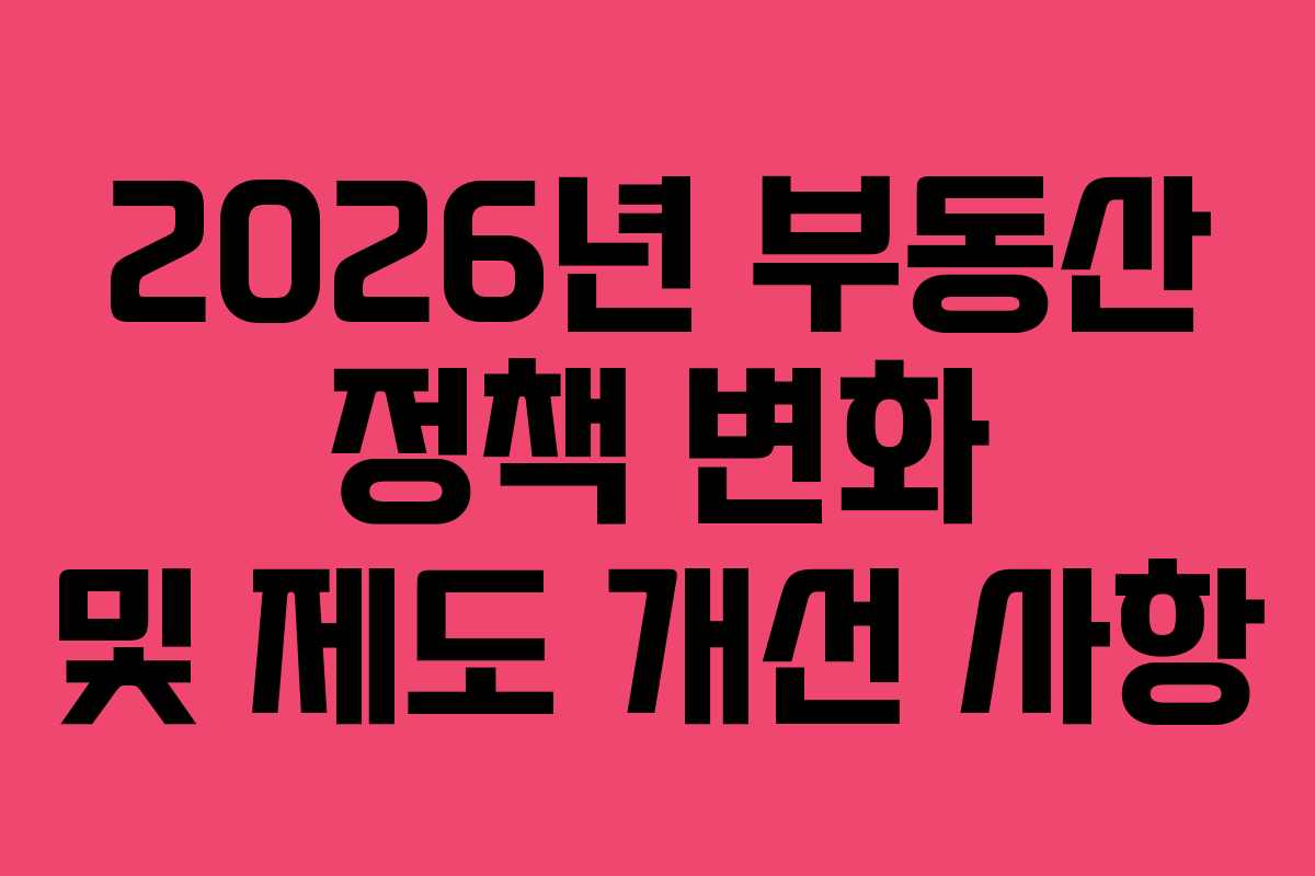 2026년 부동산 정책 변화 및 제도 개선 사항