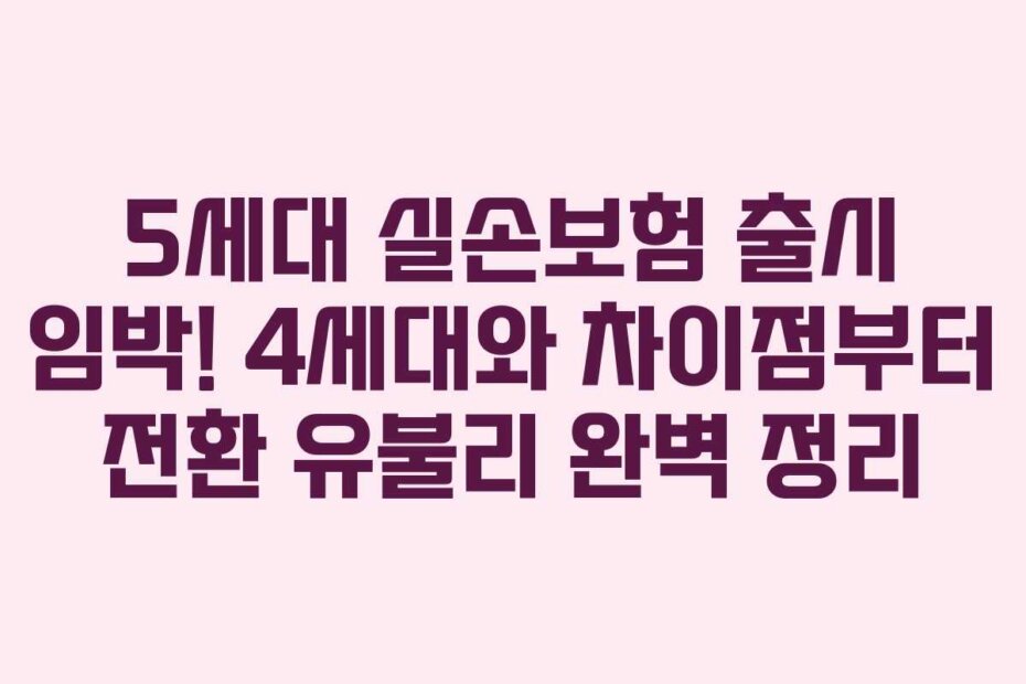 5세대 실손보험 출시 임박! 4세대와 차이점부터 전환 유불리 완벽 정리