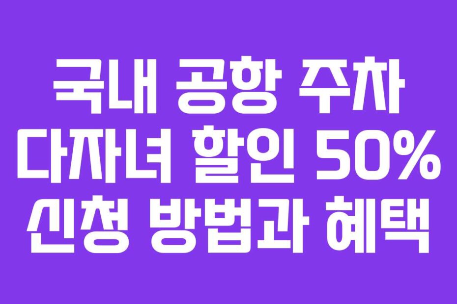 국내 공항 주차 다자녀 할인 50% 신청 방법과 혜택