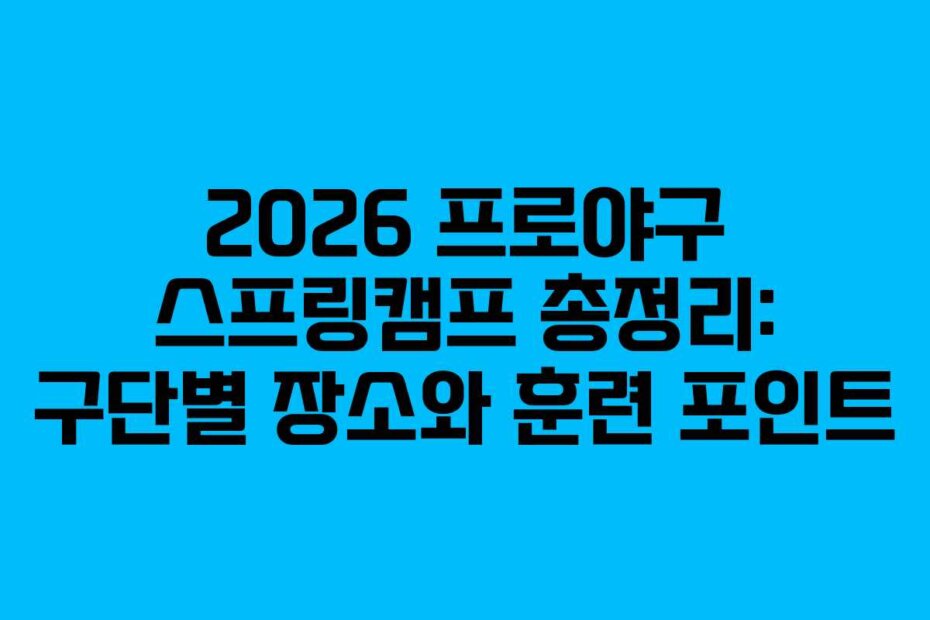 2026 프로야구 스프링캠프 총정리: 구단별 장소와 훈련 포인트