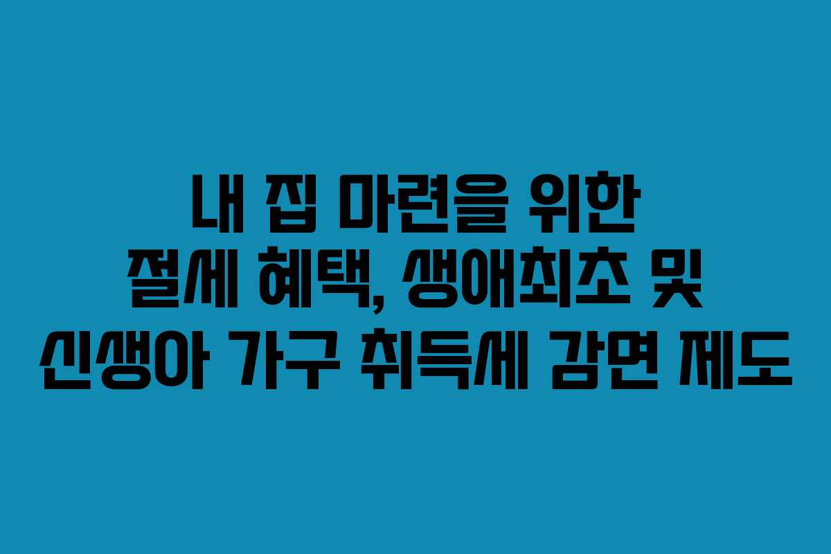 내 집 마련을 위한 절세 혜택, 생애최초 및 신생아 가구 취득세 감면 제도