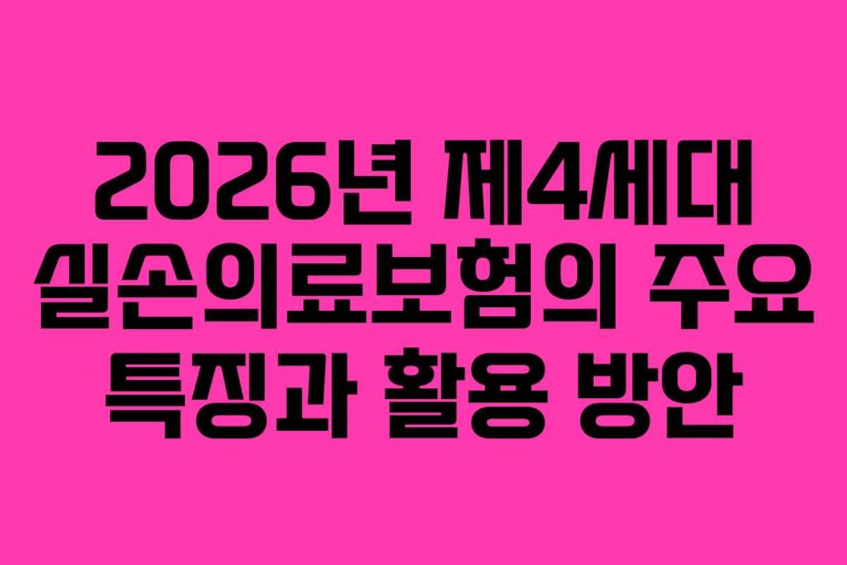 2026년 제4세대 실손의료보험의 주요 특징과 활용 방안