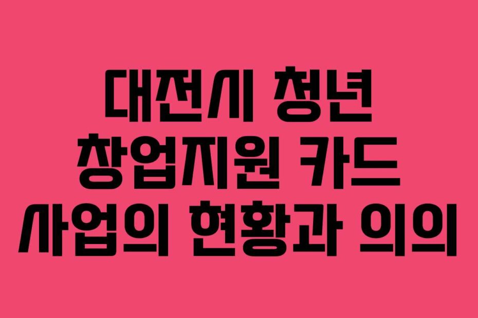 대전시 청년 창업지원 카드 사업의 현황과 의의