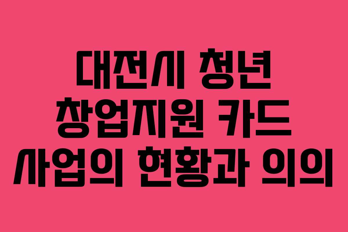 대전시 청년 창업지원 카드 사업의 현황과 의의