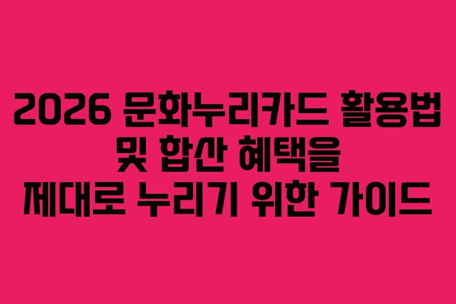 2026 문화누리카드 활용법 및 합산 혜택을 제대로 누리기 위한 가이드