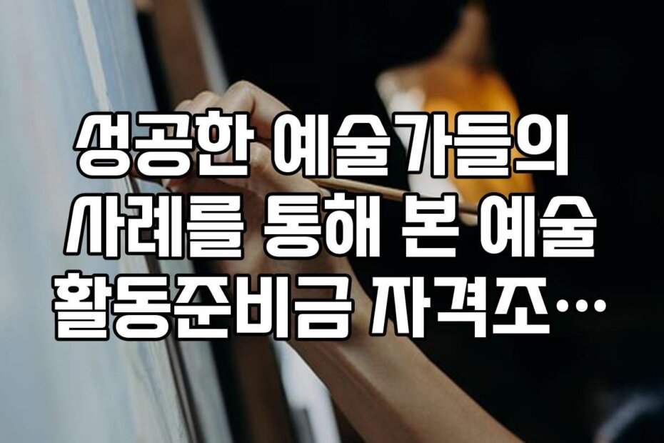 성공한 예술가들의 사례를 통해 본 예술활동준비금 자격조건과 신청 노하우