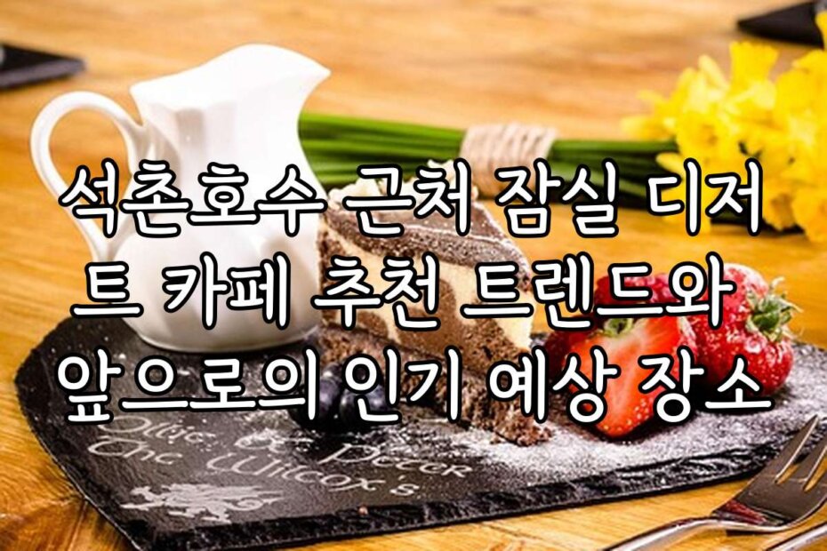 석촌호수 근처 잠실 디저트 카페 추천 트렌드와 앞으로의 인기 예상 장소