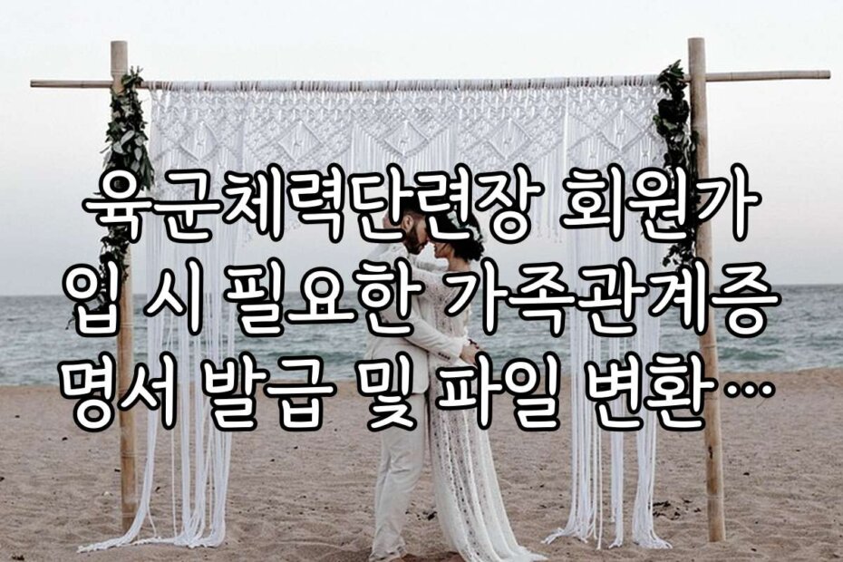 육군체력단련장 회원가입 시 필요한 가족관계증명서 발급 및 파일 변환 팁