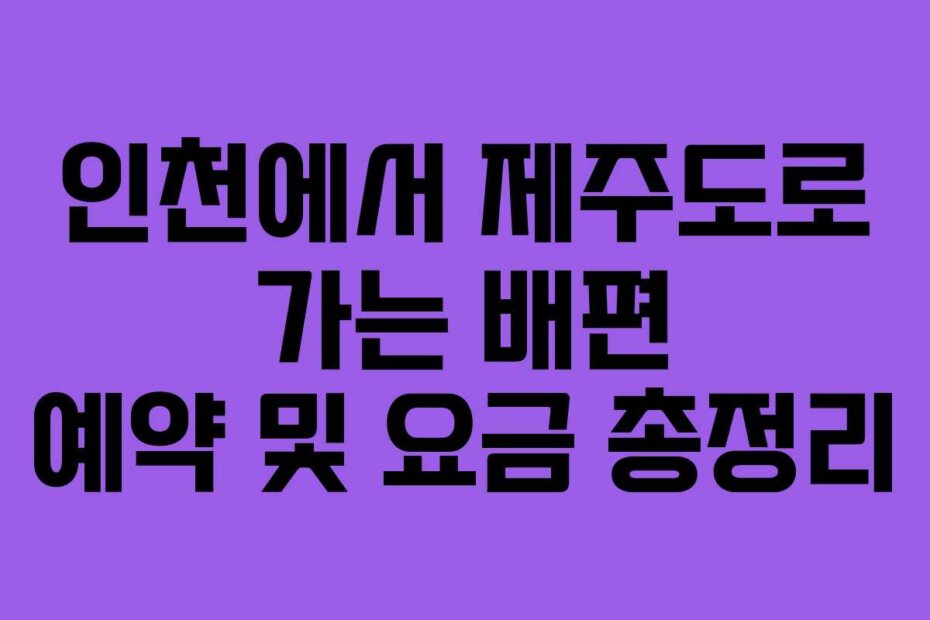 인천에서 제주도로 가는 배편 예약 및 요금 총정리