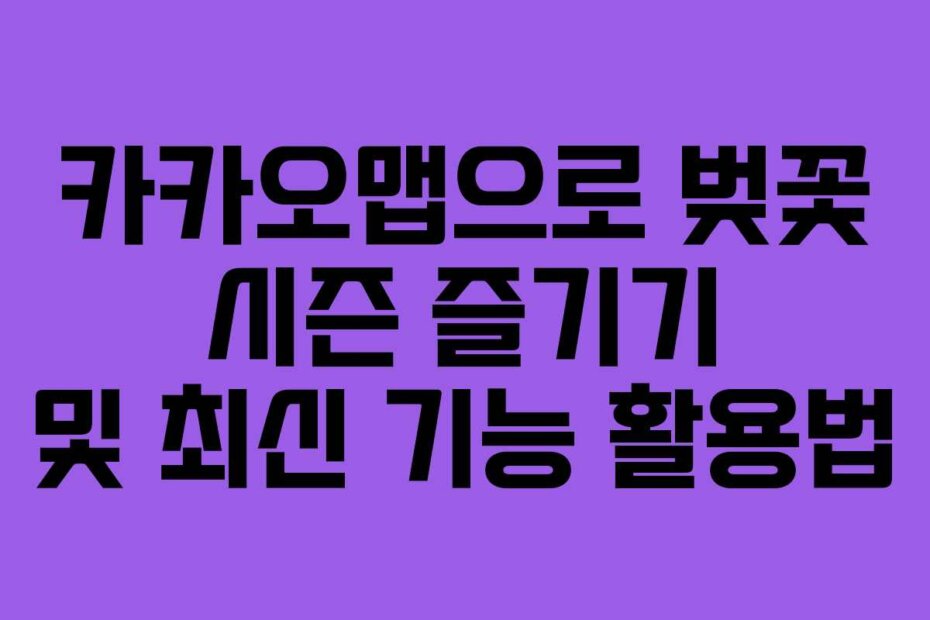 카카오맵으로 벚꽃 시즌 즐기기 및 최신 기능 활용법