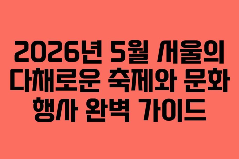 2026년 5월 서울의 다채로운 축제와 문화 행사 완벽 가이드