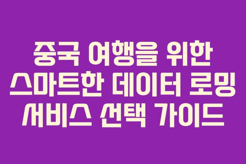 중국 여행을 위한 스마트한 데이터 로밍 서비스 선택 가이드